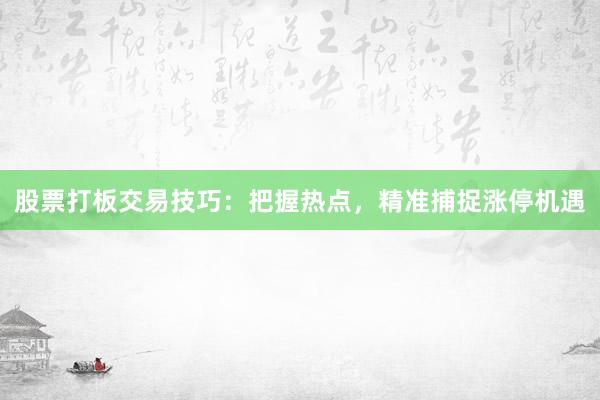 股票打板交易技巧:把握热点,精准捕捉涨停机遇