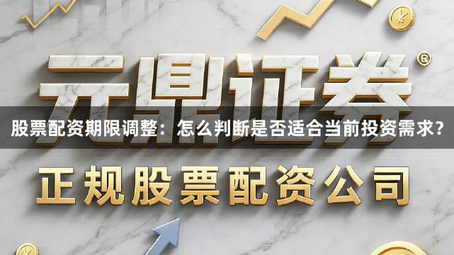 股票配资期限调整：怎么判断是否适合当前投资需求？