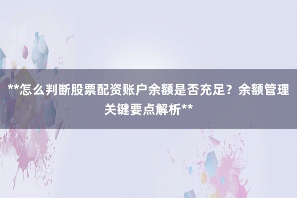 **怎么判断股票配资账户余额是否充足？余额管理关键要点解析**