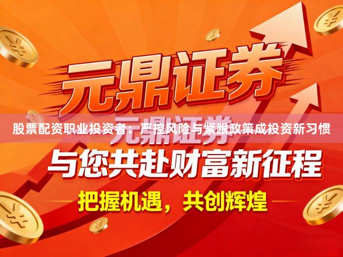股票配资职业投资者：严控风险与紧跟政策成投资新习惯