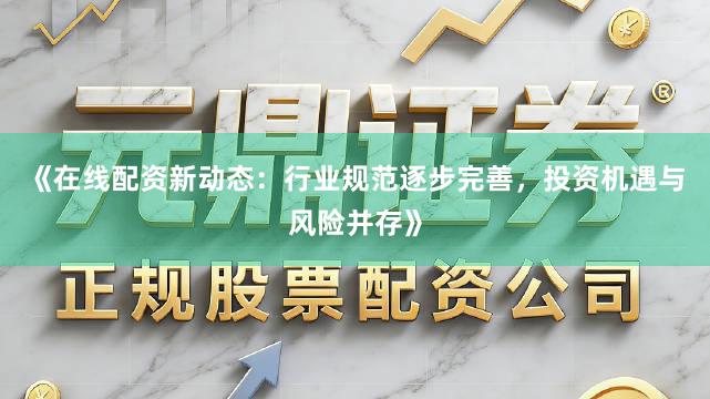 《在线配资新动态：行业规范逐步完善，投资机遇与风险并存》