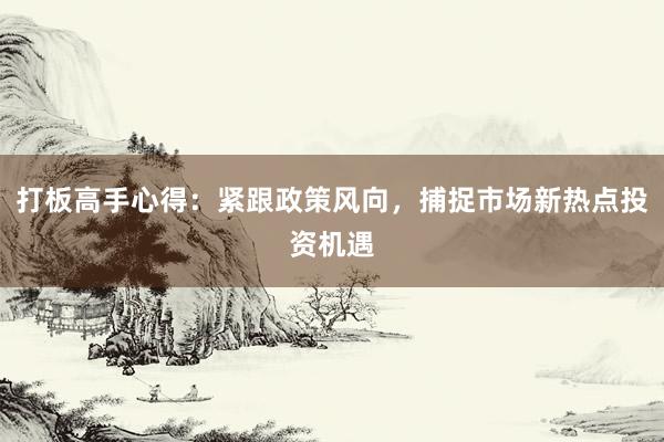 打板高手心得：紧跟政策风向，捕捉市场新热点投资机遇