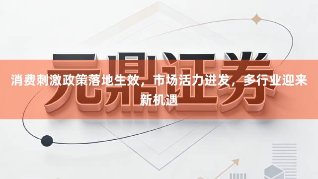 消费刺激政策落地生效，市场活力迸发，多行业迎来新机遇