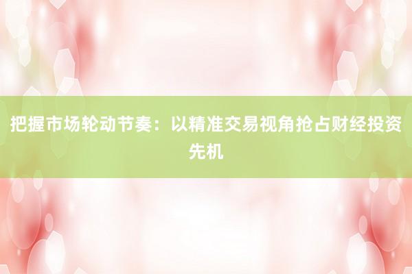 把握市场轮动节奏：以精准交易视角抢占财经投资先机