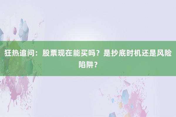 狂热追问:股票现在能买吗?是抄底时机还是风险陷阱?