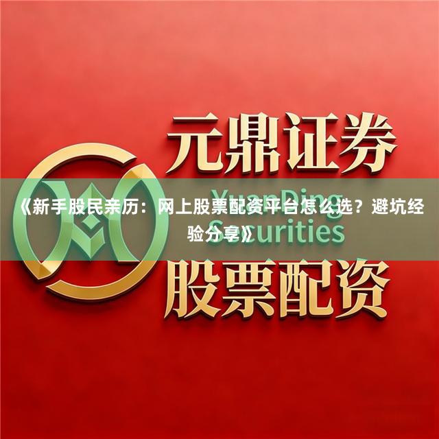 《新手股民亲历：网上股票配资平台怎么选？避坑经验分享》