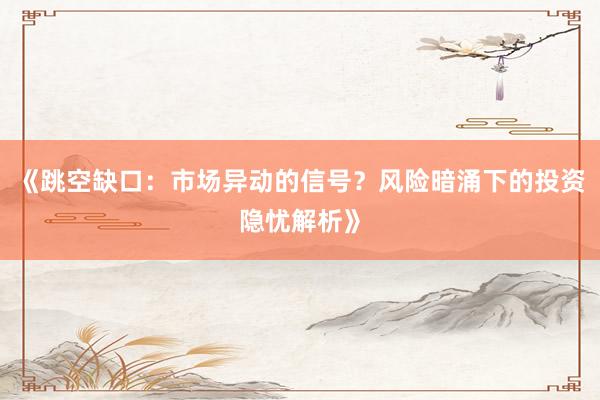 《跳空缺口：市场异动的信号？风险暗涌下的投资隐忧解析》