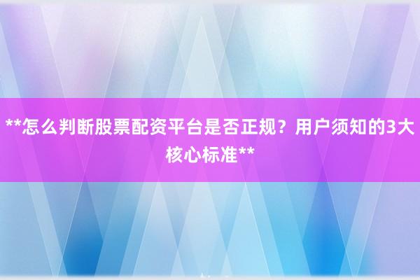 **怎么判断股票配资平台是否正规？用户须知的3大核心标准**