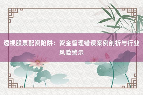 透视股票配资陷阱：资金管理错误案例剖析与行业风险警示