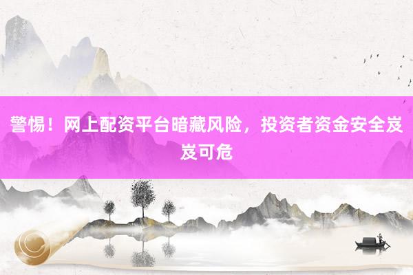 警惕！网上配资平台暗藏风险，投资者资金安全岌岌可危