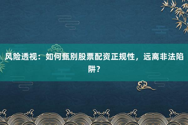 风险透视：如何甄别股票配资正规性，远离非法陷阱？