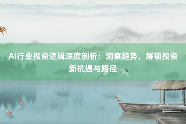 AI行业投资逻辑深度剖析：洞察趋势，解锁投资新机遇与路径