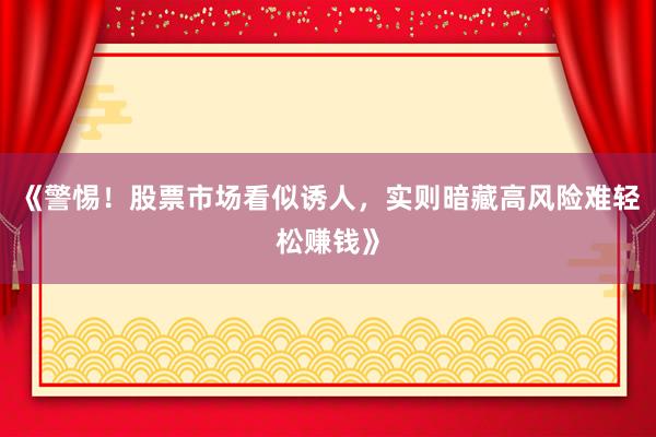 《警惕！股票市场看似诱人，实则暗藏高风险难轻松赚钱》