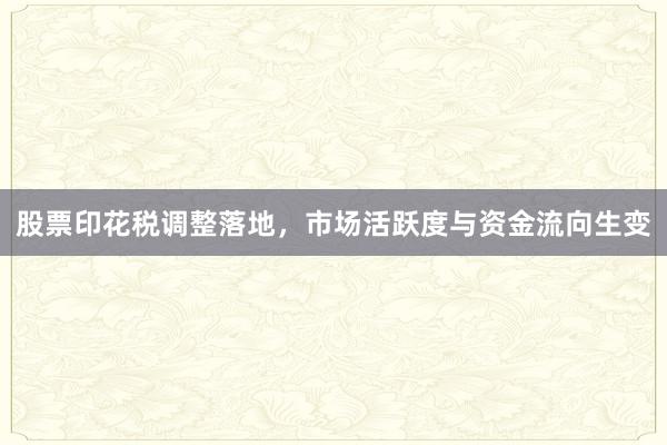 股票印花税调整落地，市场活跃度与资金流向生变