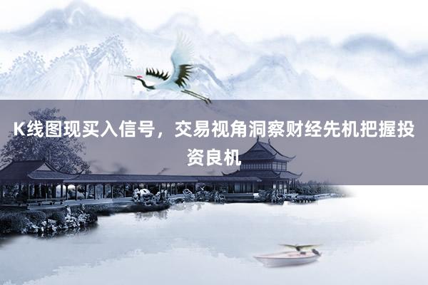 K线图现买入信号，交易视角洞察财经先机把握投资良机