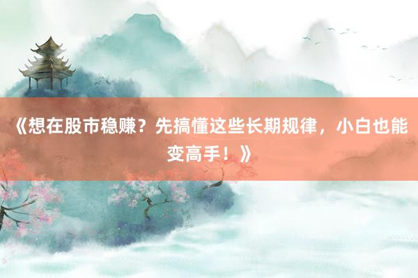 《想在股市稳赚？先搞懂这些长期规律，小白也能变高手！》