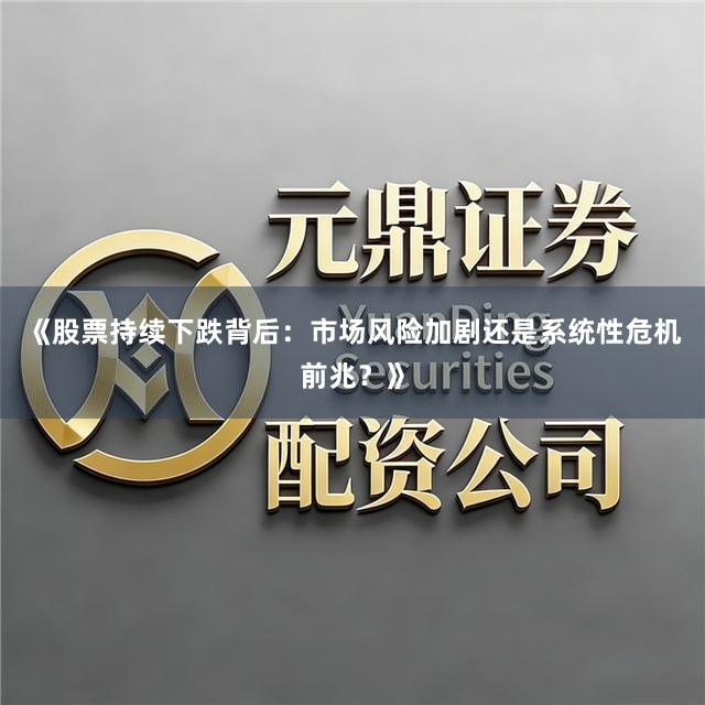 《股票持续下跌背后：市场风险加剧还是系统性危机前兆？》