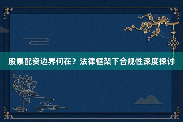股票配资边界何在？法律框架下合规性深度探讨