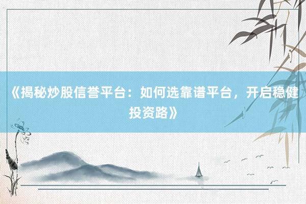《揭秘炒股信誉平台：如何选靠谱平台，开启稳健投资路》
