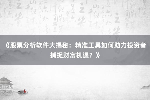 《股票分析软件大揭秘：精准工具如何助力投资者捕捉财富机遇？》