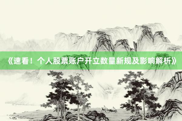 《速看！个人股票账户开立数量新规及影响解析》