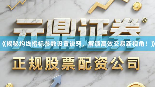 《揭秘均线指标参数设置诀窍，解锁高效交易新视角！》