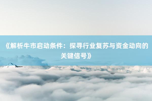 《解析牛市启动条件：探寻行业复苏与资金动向的关键信号》