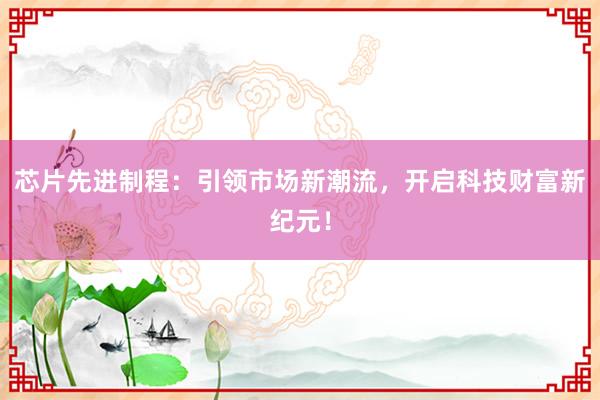 芯片先进制程：引领市场新潮流，开启科技财富新纪元！