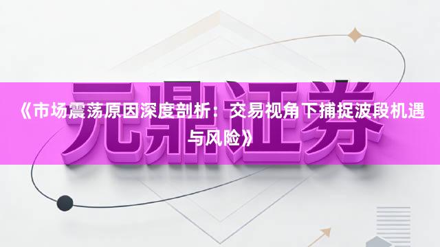 《市场震荡原因深度剖析：交易视角下捕捉波段机遇与风险》