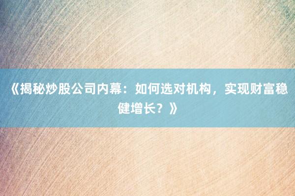 《揭秘炒股公司内幕：如何选对机构，实现财富稳健增长？》
