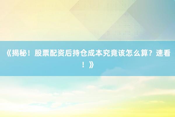 《揭秘！股票配资后持仓成本究竟该怎么算？速看！》