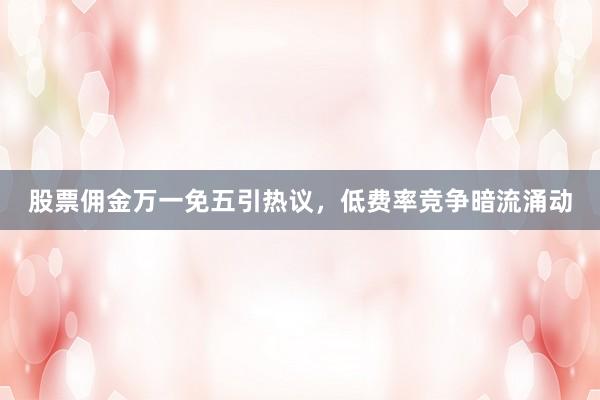 股票佣金万一免五引热议，低费率竞争暗流涌动