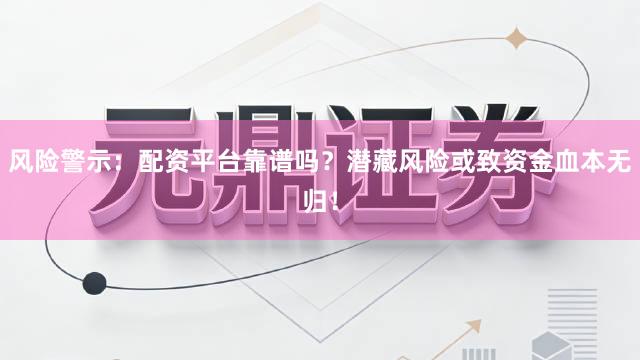 风险警示:配资平台靠谱吗?潜藏风险或致资金血本无归!