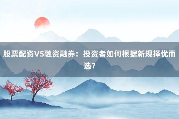 股票配资VS融资融券：投资者如何根据新规择优而选？