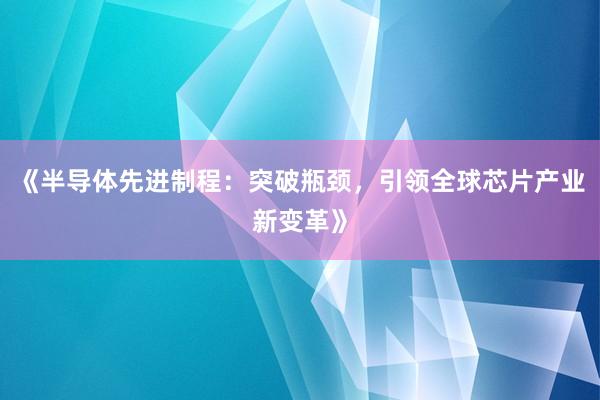 《半导体先进制程：突破瓶颈，引领全球芯片产业新变革》