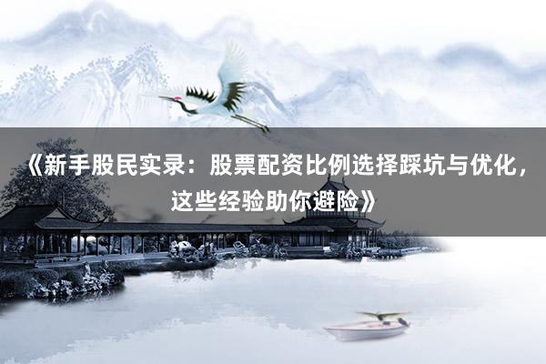 《新手股民实录：股票配资比例选择踩坑与优化，这些经验助你避险》
