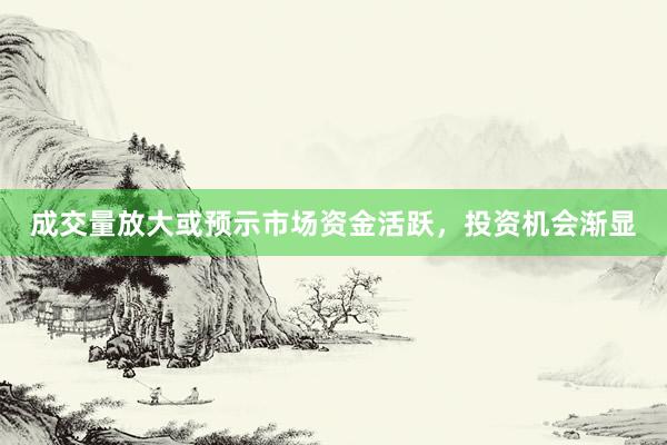 成交量放大或预示市场资金活跃，投资机会渐显