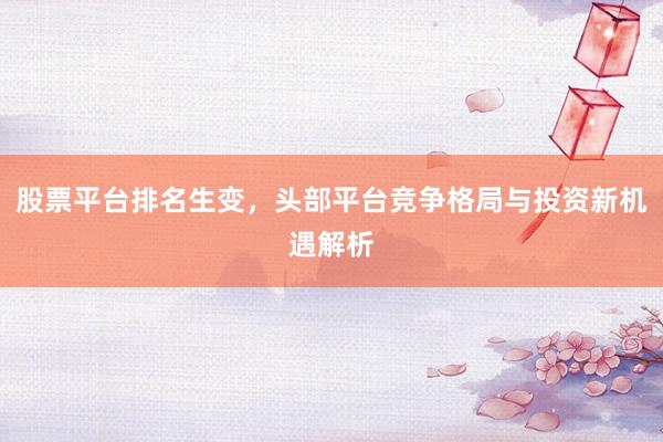 股票平台排名生变，头部平台竞争格局与投资新机遇解析