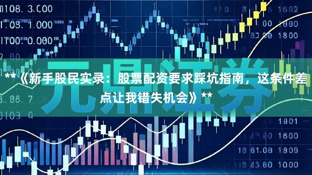**《新手股民实录：股票配资要求踩坑指南，这条件差点让我错失机会》**