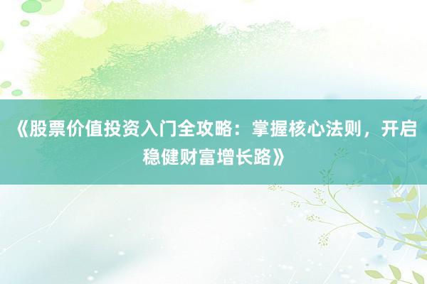 《股票价值投资入门全攻略：掌握核心法则，开启稳健财富增长路》