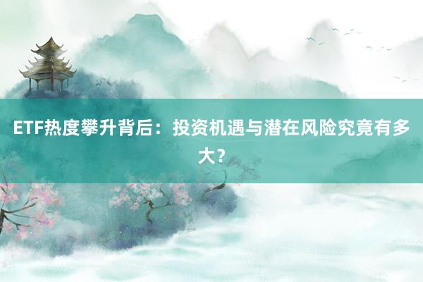 ETF热度攀升背后：投资机遇与潜在风险究竟有多大？