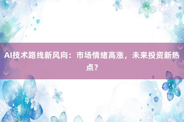 AI技术路线新风向：市场情绪高涨，未来投资新热点？