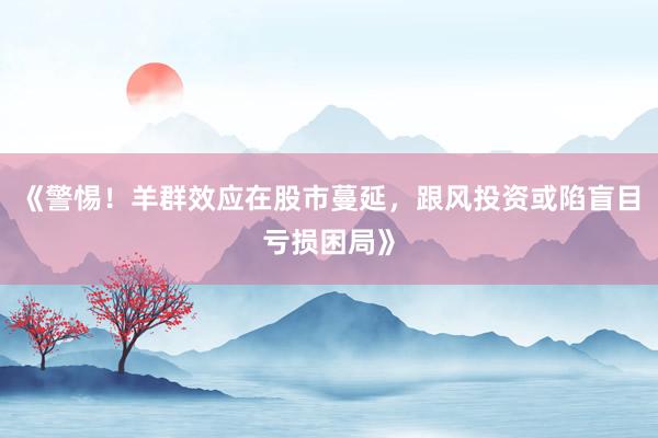 《警惕！羊群效应在股市蔓延，跟风投资或陷盲目亏损困局》