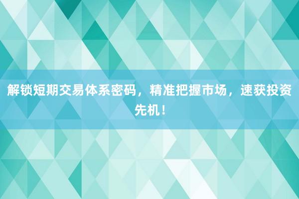 解锁短期交易体系密码，精准把握市场，速获投资先机！
