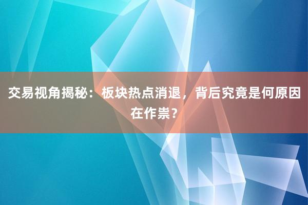 交易视角揭秘：板块热点消退，背后究竟是何原因在作祟？