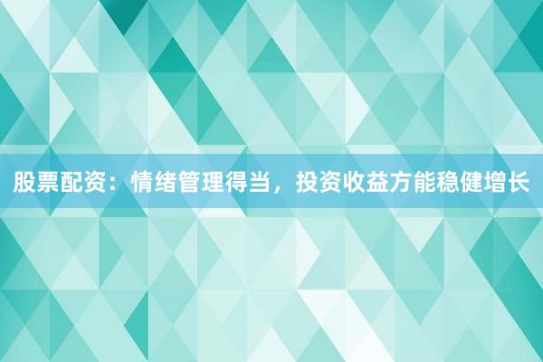股票配资：情绪管理得当，投资收益方能稳健增长