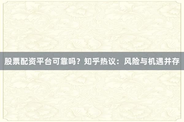 股票配资平台可靠吗?知乎热议:风险与机遇并存