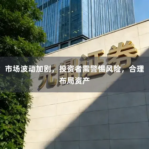 市场波动加剧，投资者需警惕风险，合理布局资产