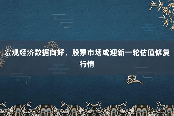 宏观经济数据向好，股票市场或迎新一轮估值修复行情