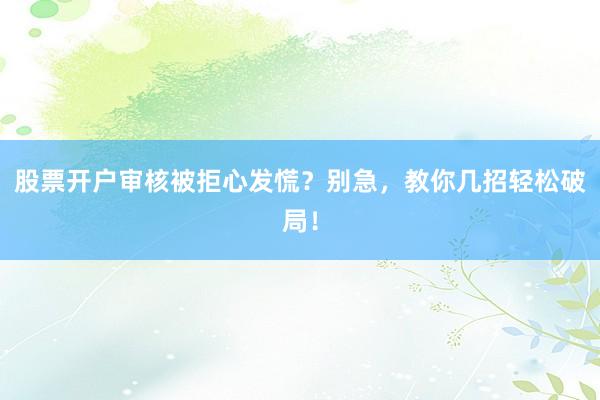 股票开户审核被拒心发慌？别急，教你几招轻松破局！
